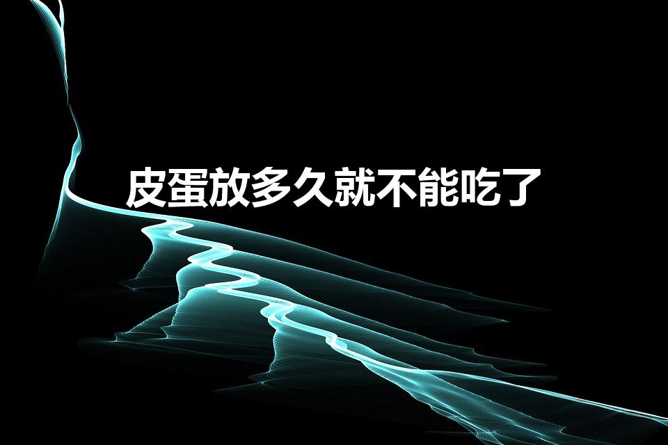 皮蛋放多久就不能吃了（皮蛋保质期是多久）