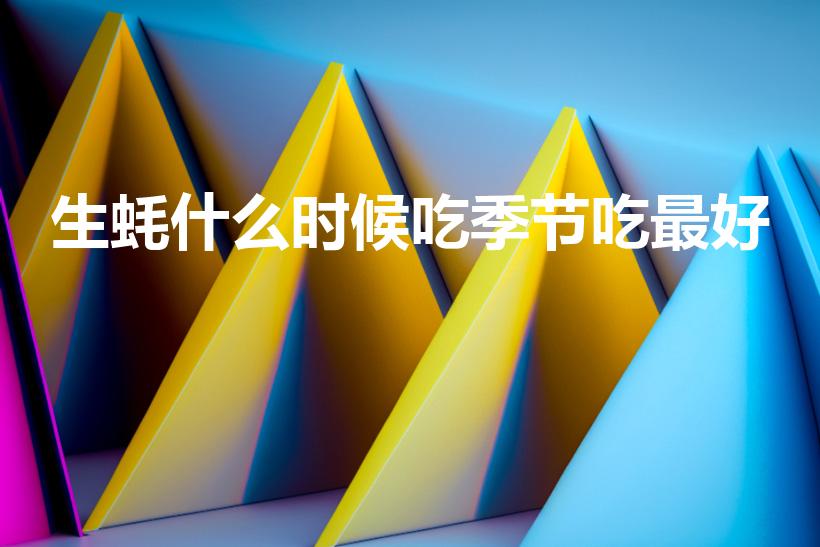 生蚝什么时候吃季节吃最好（什么时候吃生蚝是最佳时间）