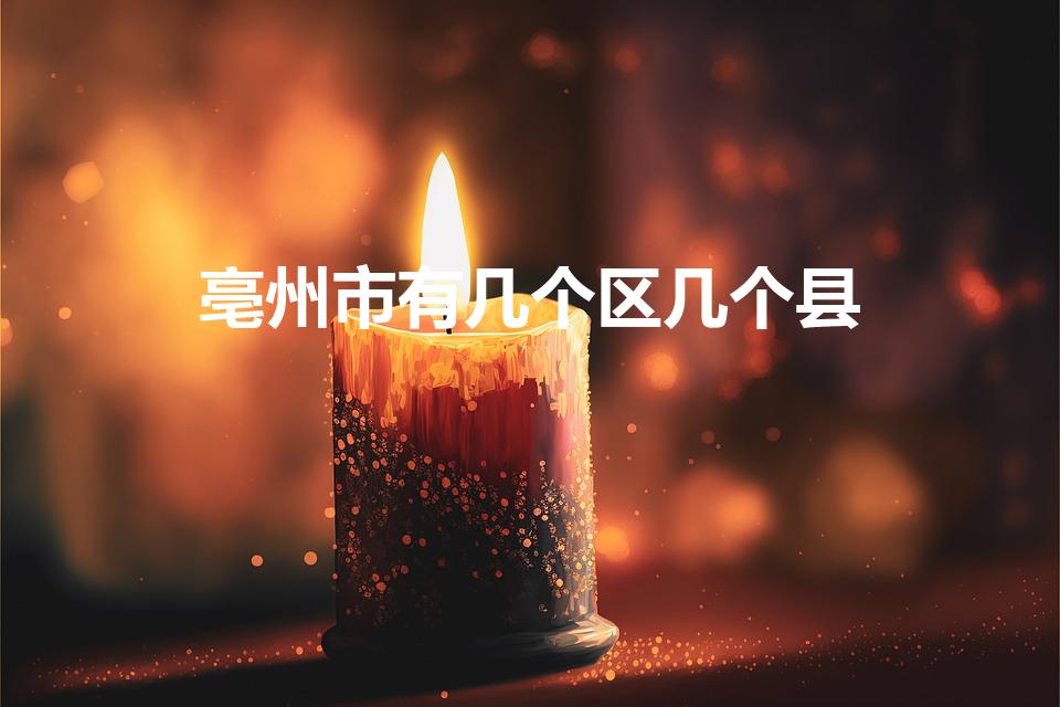 亳州市有几个区几个县（亳州有几个区和县）