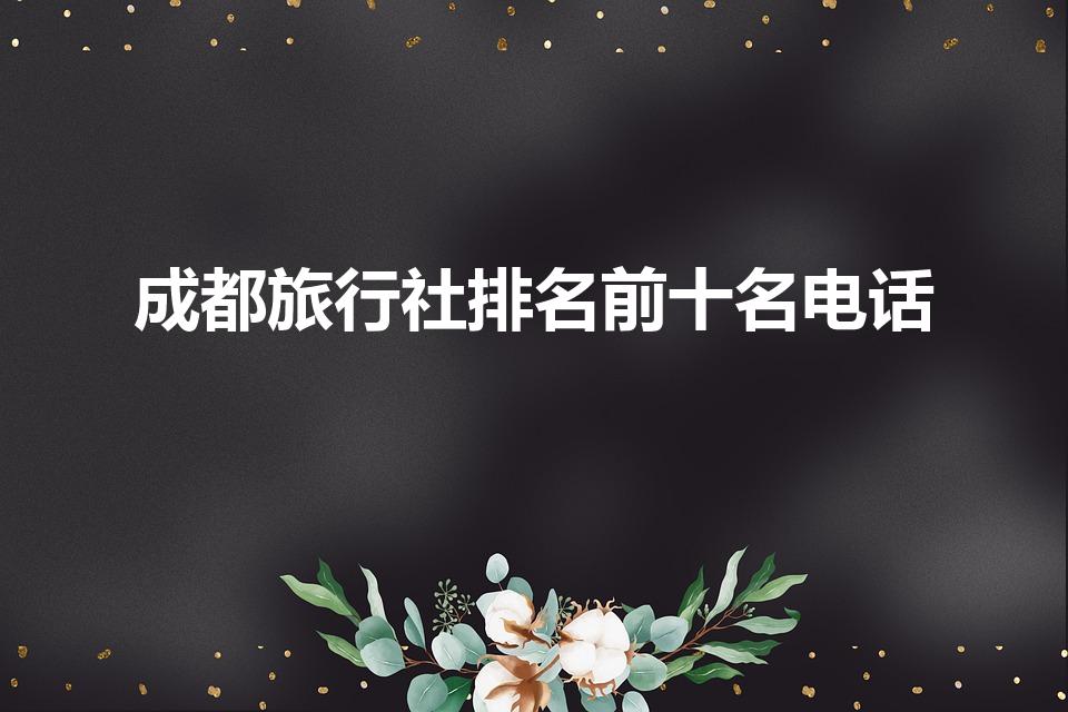 成都旅行社排名前十名电话（四川有哪些旅行社）