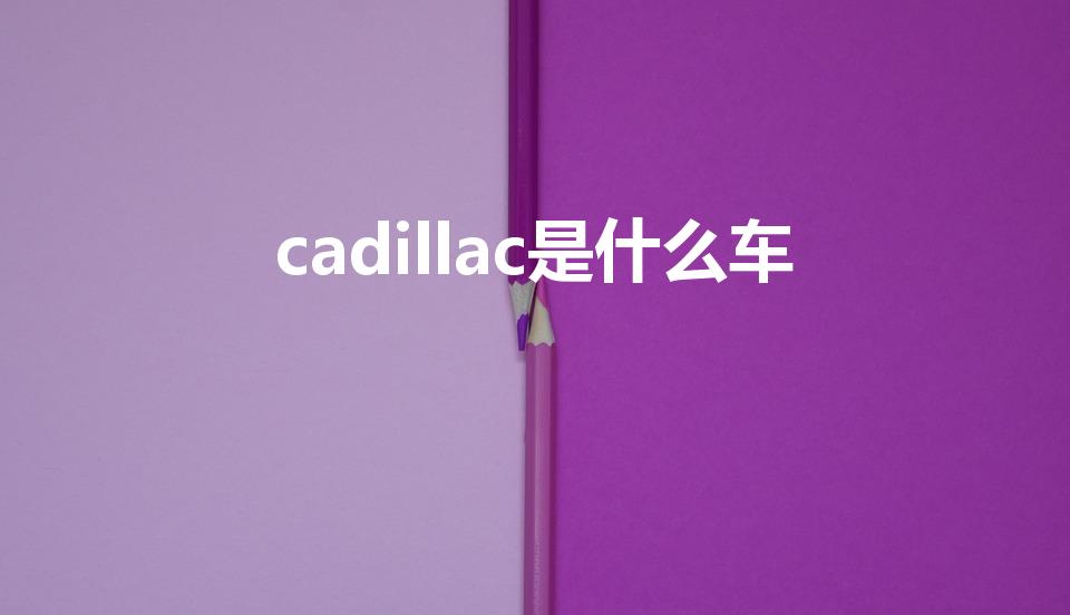 cadillac是什么车（凯迪拉克是哪个国家的车）