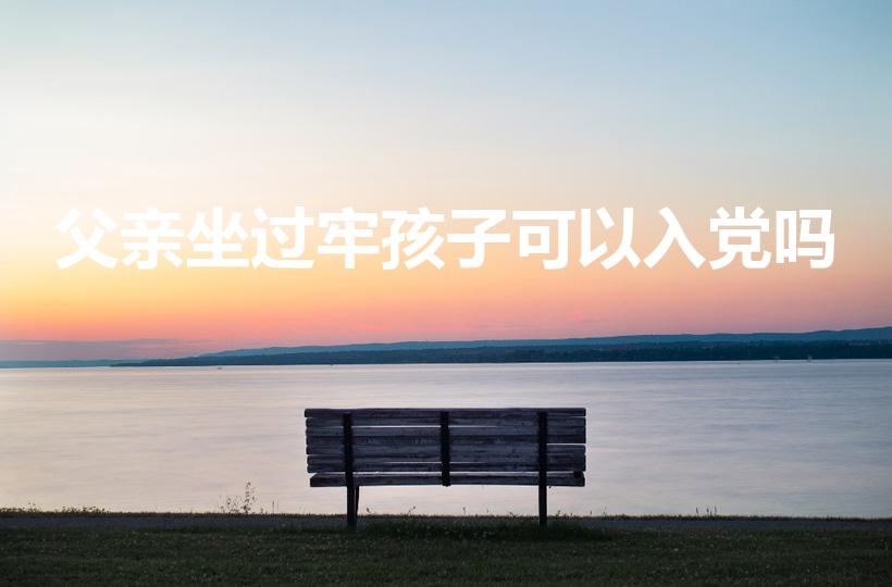 父亲坐过牢孩子可以入党吗（父亲进过监狱孩子可以入党吗）