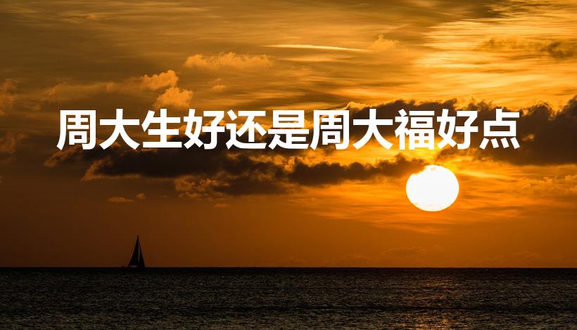 周大生好还是周大福好点（周大生和周大福哪个好）