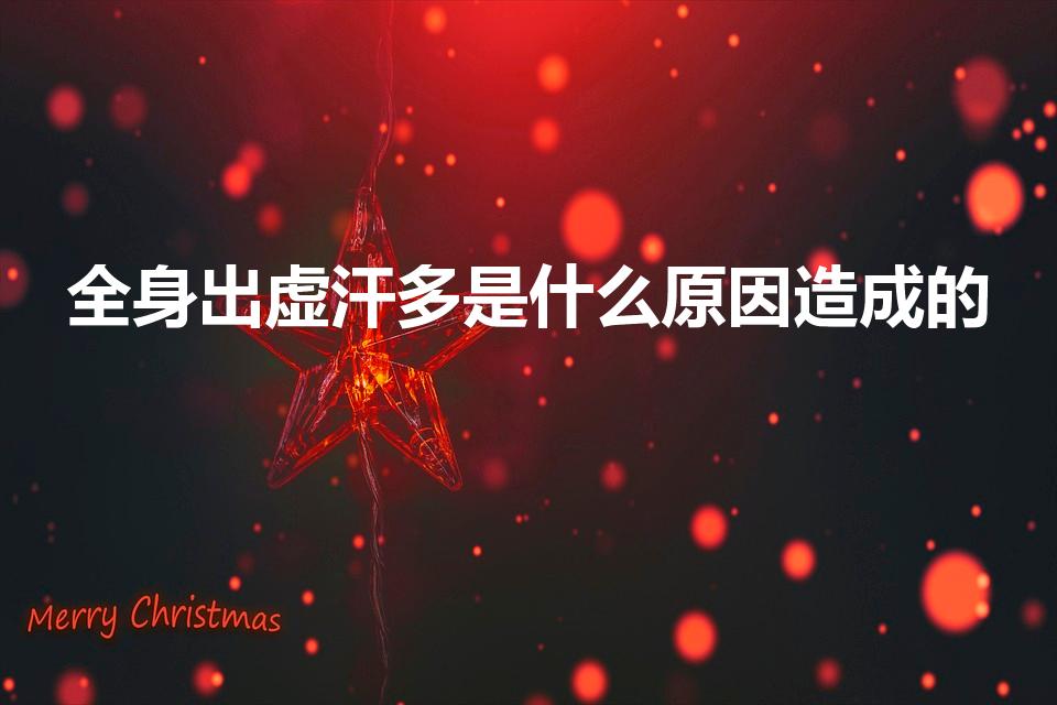 全身出虚汗多是什么原因造成的（出虚汗是什么原因引起的）