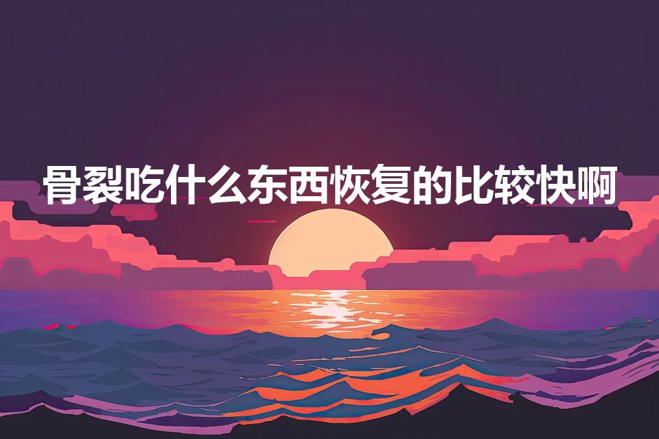 骨裂吃什么东西恢复的比较快啊（骨折了吃什么恢复的快）