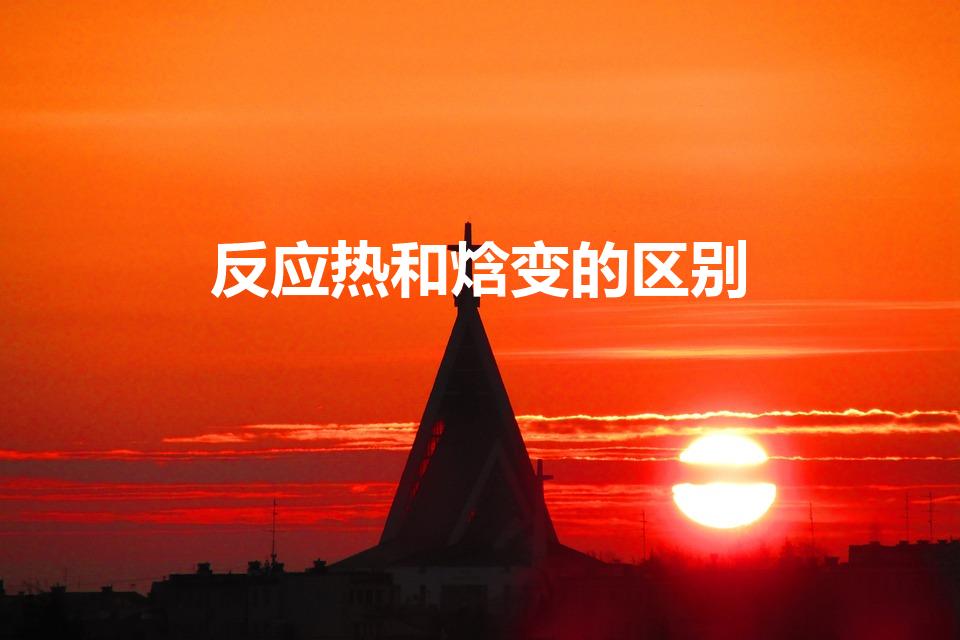 反应热和焓变的区别（焓变和反应热有什么区别吗）