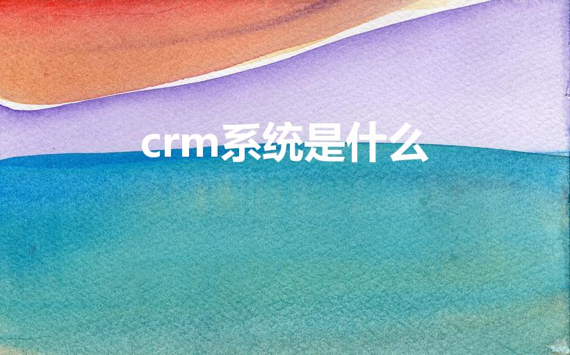 crm系统是什么（CRM系统是什么）