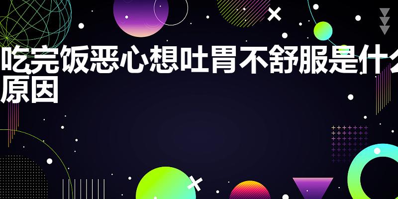 吃完饭恶心想吐胃不舒服是什么原因（怎么改善）