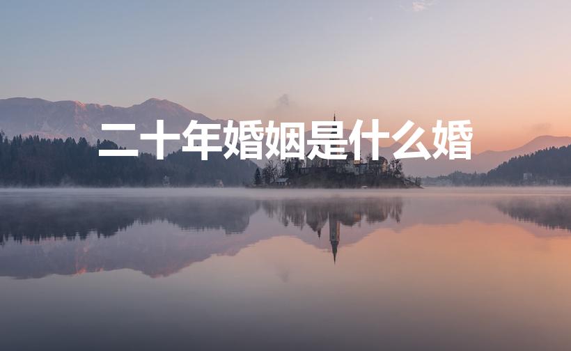 二十年婚姻是什么婚（结婚二十年叫什么婚）