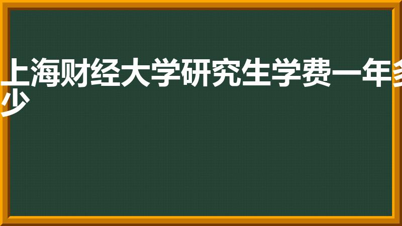 上海财经大学研究生学费一年多少（上财研究生学费一年多少）