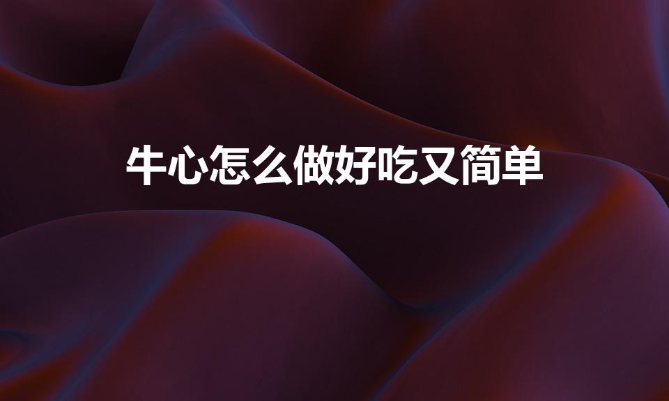 牛心怎么做好吃又简单（牛心要咋做才好吃呢）