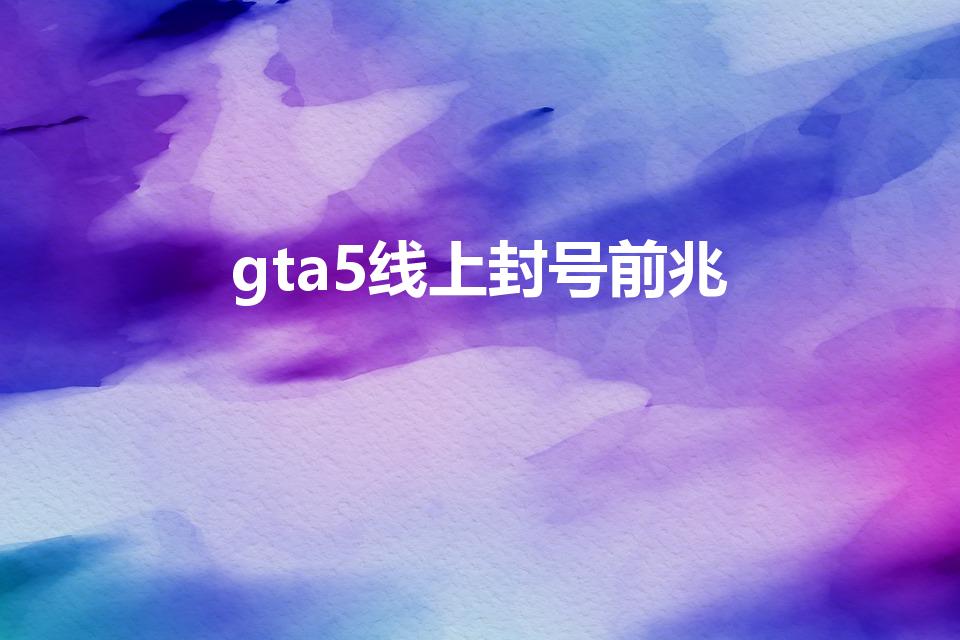 gta5线上封号前兆（《gta5》线上封号前兆是什么）