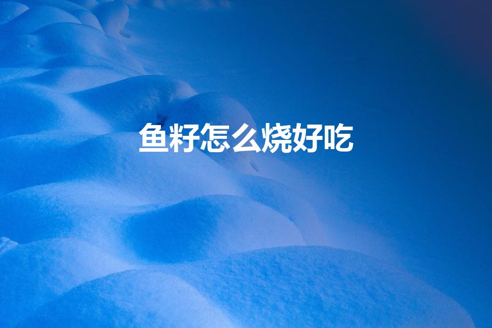鱼籽怎么烧好吃（鱼籽怎么做好吃经验）