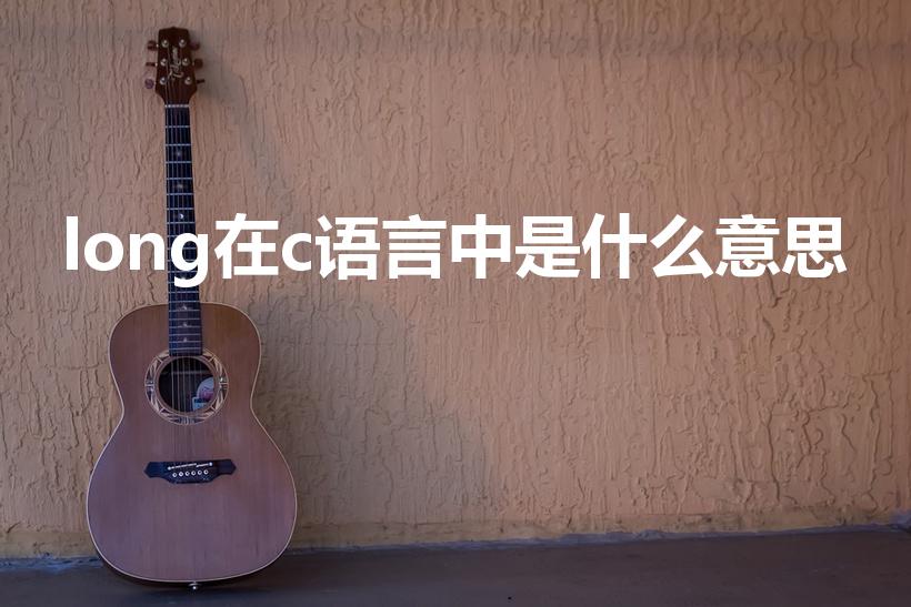 long在c语言中是什么意思(C语言long是几个字节)