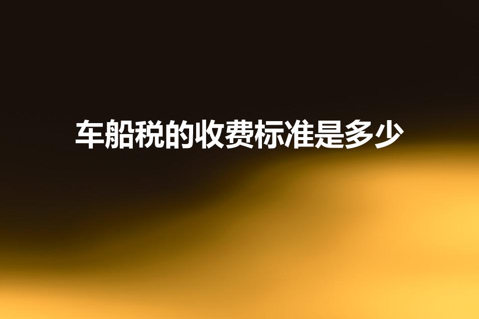 车船税的收费标准是多少（车船税收费标准是什么）