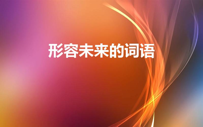形容未来的词语（形容“未来”的成语有哪些）