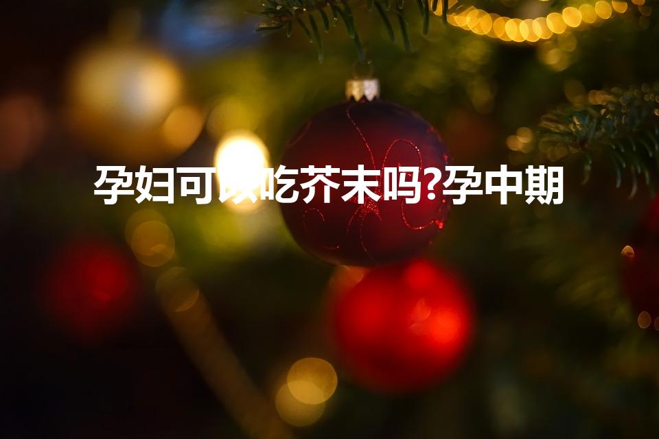 孕妇可以吃芥末吗?孕中期（孕妇能吃芥末吗）