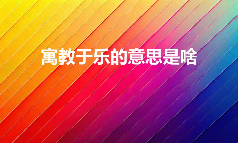 寓教于乐的意思是啥（寓教于乐的意思是什么）