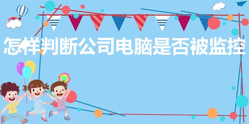 怎样判断公司电脑是否被监控（如何知道电脑被监控或窃听）