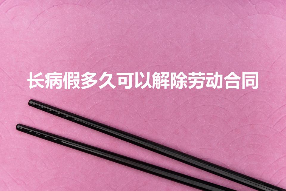 长病假多久可以解除劳动合同（休病假多久单位有权解除合同）
