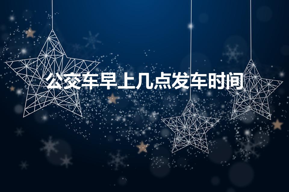 公交车早上几点发车时间（成都公交车从早上到晚上几点收车）