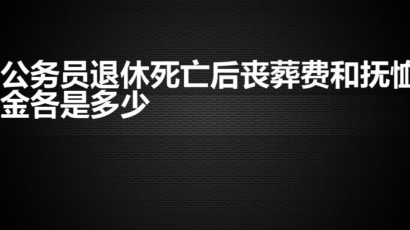 公务员退休死亡后丧葬费和抚恤金各是多少