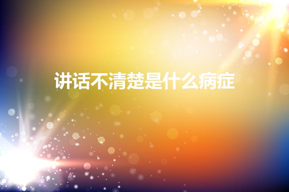 讲话不清楚是什么病症（说话不清楚是什么病）