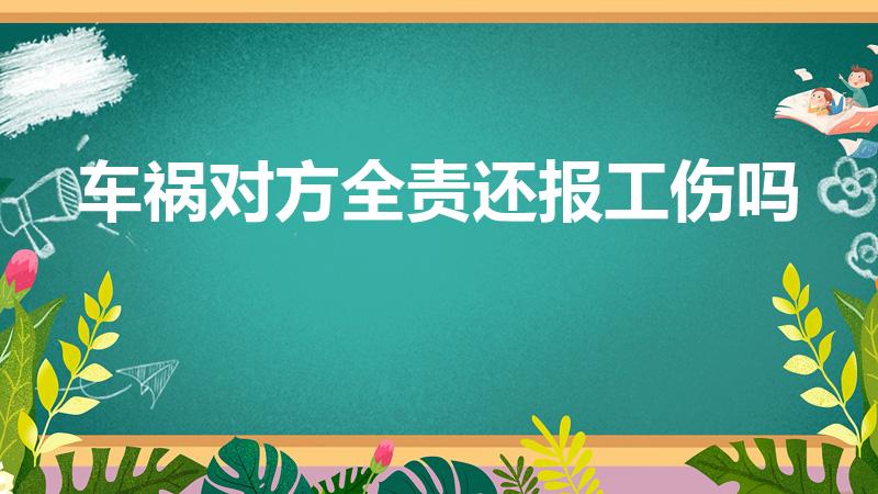 车祸对方全责还报工伤吗（交通事故对方全责还可以报工伤吗）