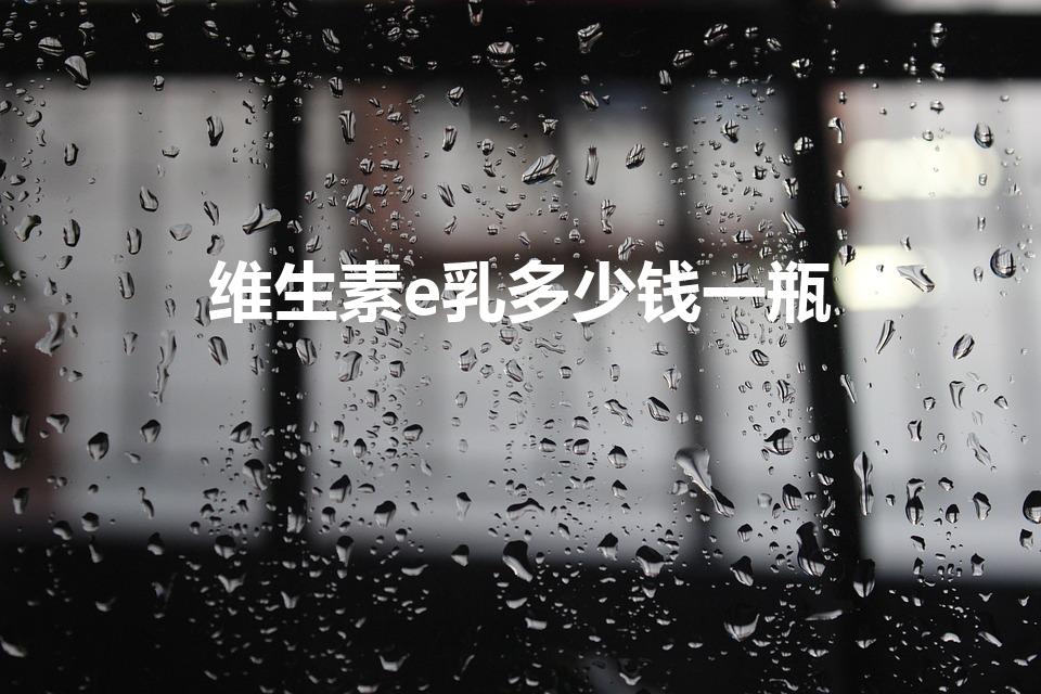 维生素e乳多少钱一瓶（维生素e软膏多少钱）