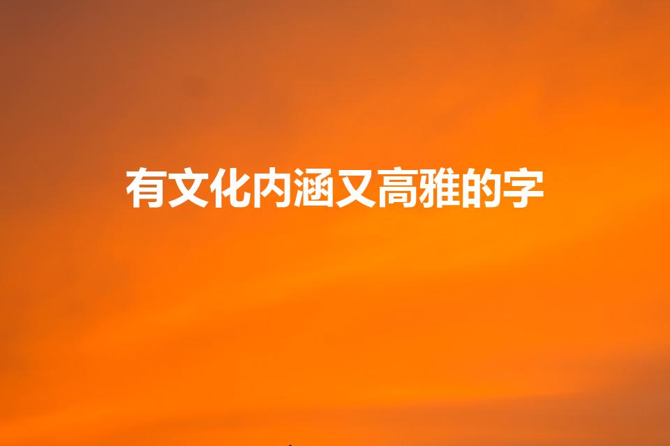 有文化内涵又高雅的字（有文化内涵又高雅的字有哪些）