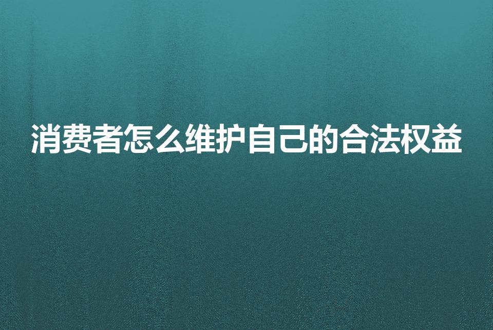 消费者怎么维护自己的合法权益（消费者怎么维护自己的权益）
