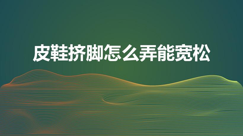 皮鞋挤脚怎么弄能宽松（皮鞋挤脚怎么撑大鞋）