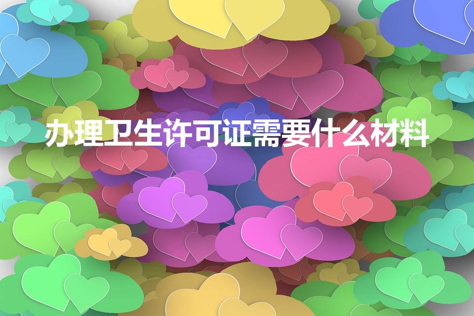 办理卫生许可证需要什么材料（卫生许可证办理需要哪些材料）