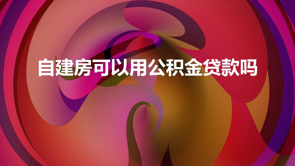 自建房可以用公积金贷款吗（自建房用公积金贷款可以吗）