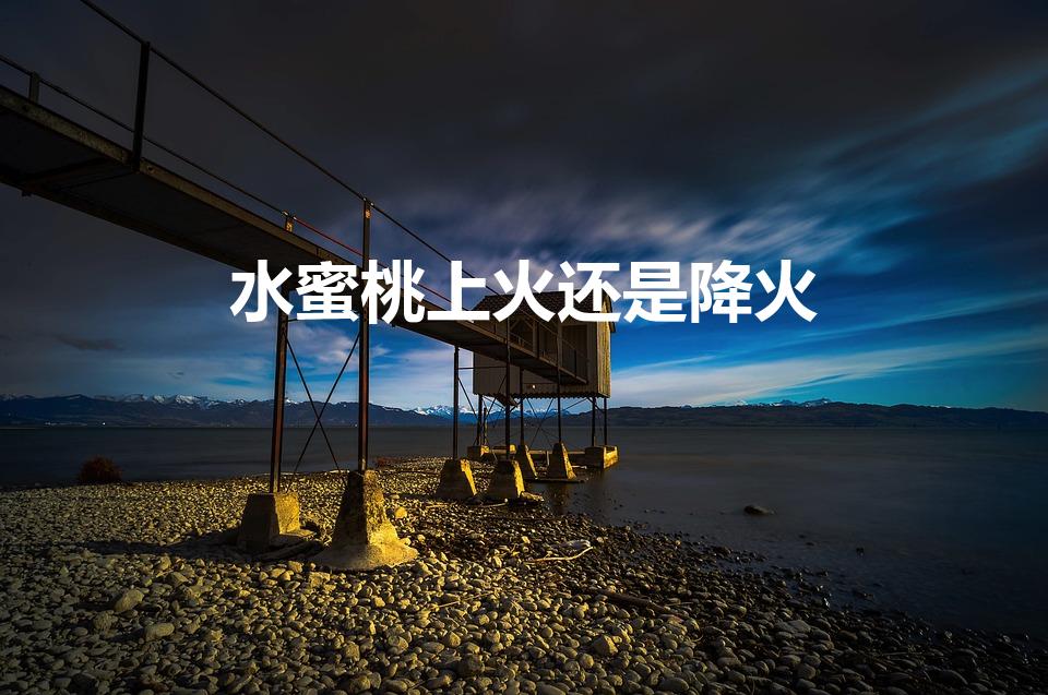 水蜜桃上火还是降火（桃子上火的还是下火的）