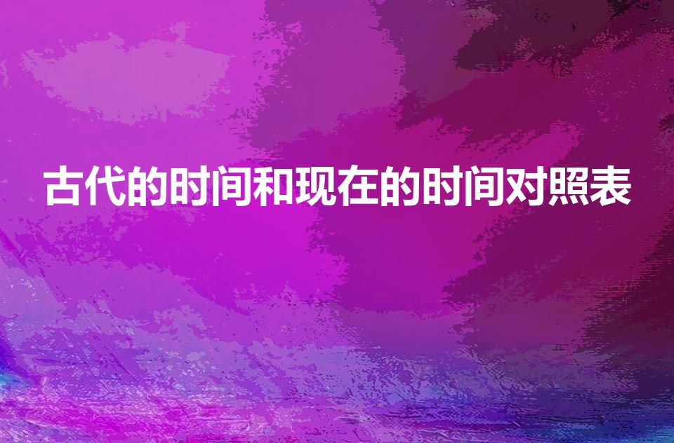 古代的时间和现在的时间对照表（古代时辰对应现在时间）