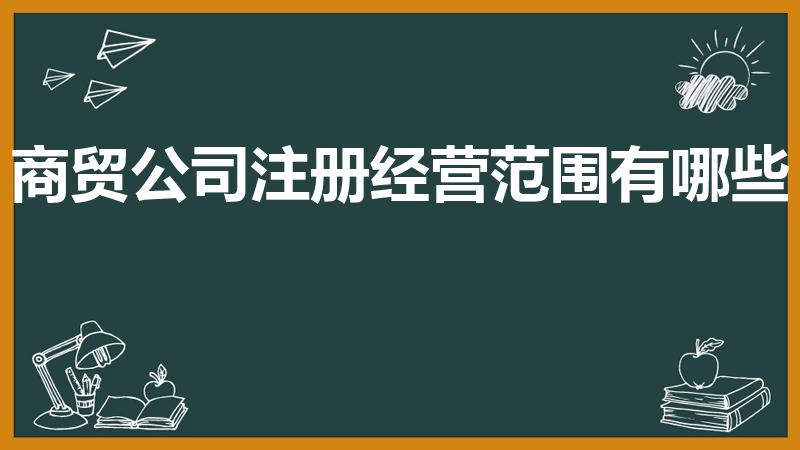 商贸公司注册经营范围有哪些（商贸公司经营范围包括哪些）