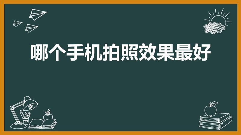 哪个手机拍照效果最好（哪款手机拍照效果最好最真实）