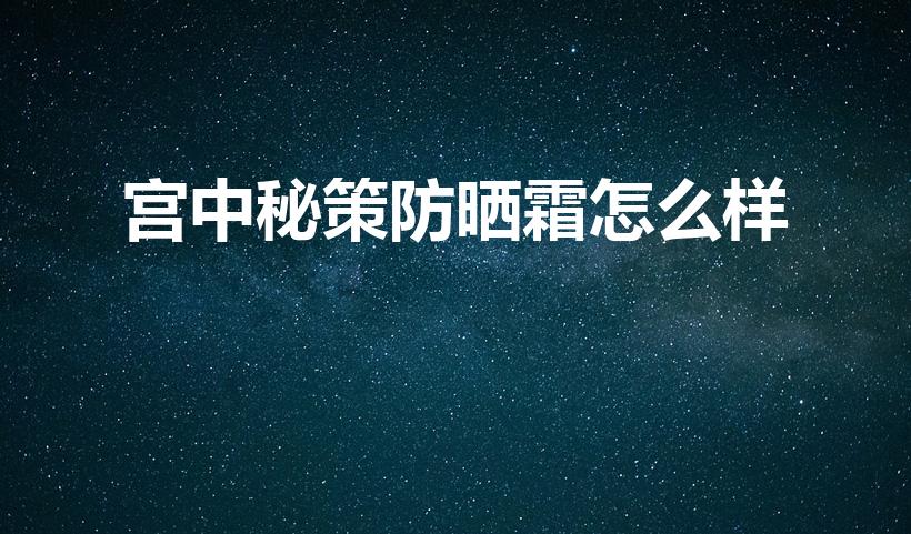 宫中秘策防晒霜怎么样（韩国宫中秘策儿童防晒怎么样、成分）