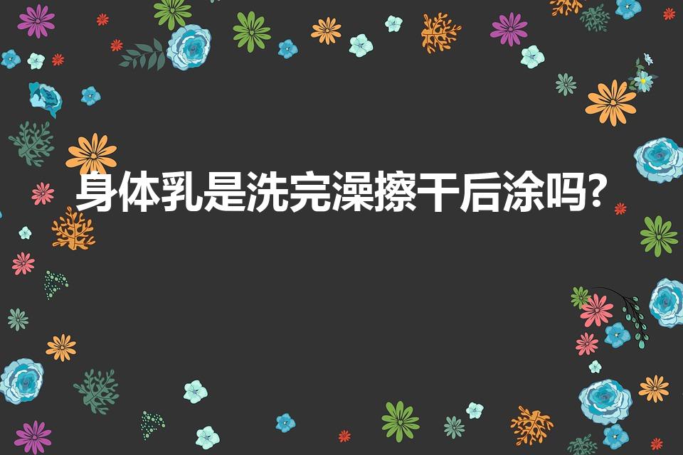 身体乳是洗完澡擦干后涂吗?（身体乳是洗完澡擦干后涂吗）