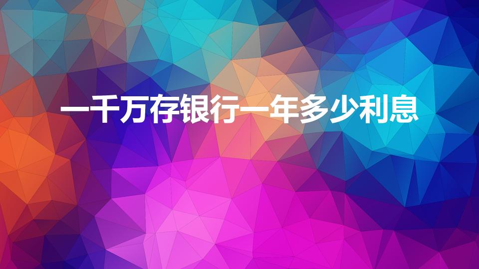 一千万存银行一年多少利息（1000万存一年利息有多少）