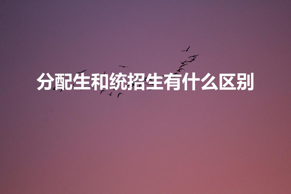 分配生和统招生有什么区别（统招生和分配生的区别是什么）