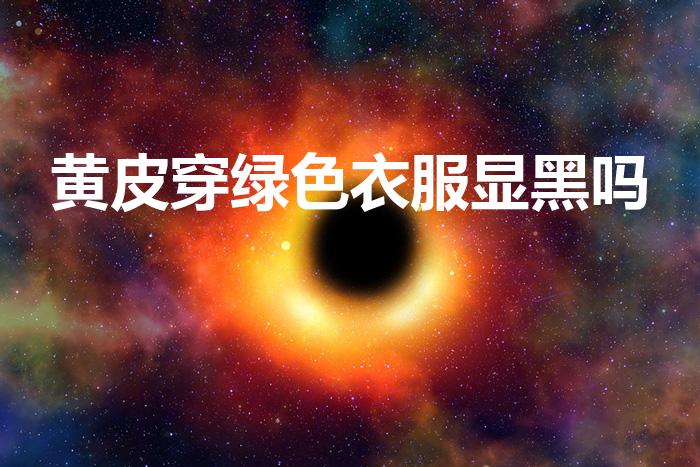 黄皮穿绿色衣服显黑吗（绿色适合黄黑皮肤吗）