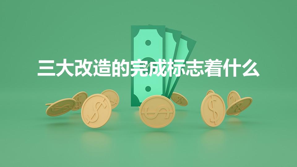 三大改造的完成标志着什么（社会主义改造的完成标志着什么）