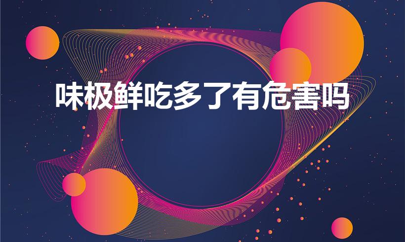 味极鲜吃多了有危害吗（经常吃味极鲜有害吗）