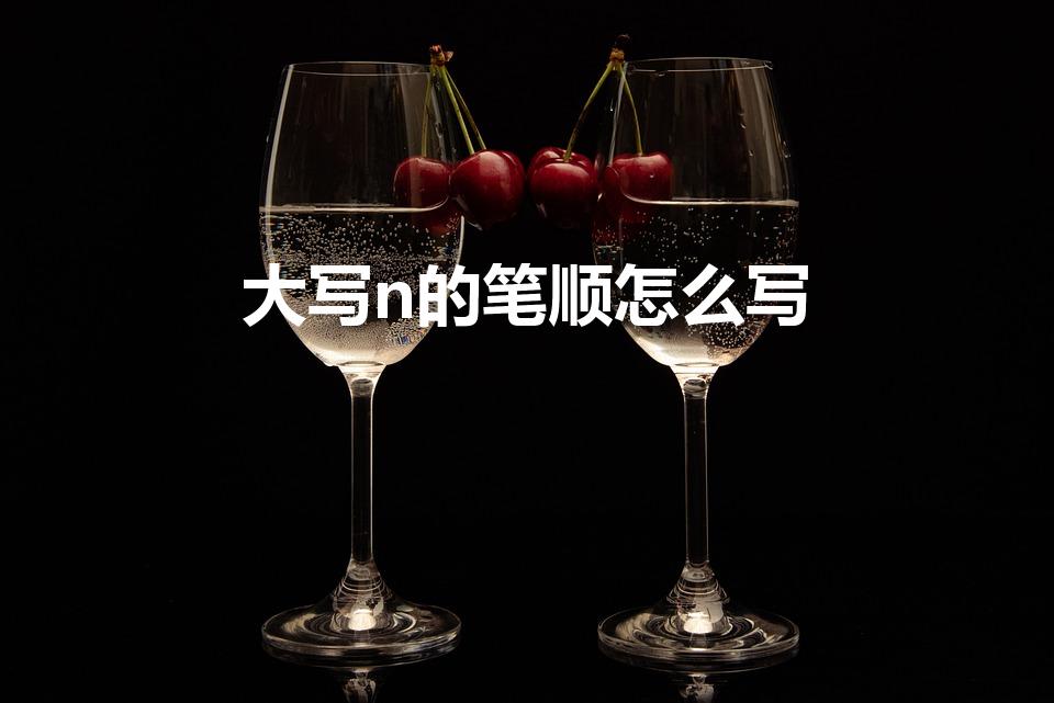 大写n的笔顺怎么写（怎么写n的正确笔画顺序）