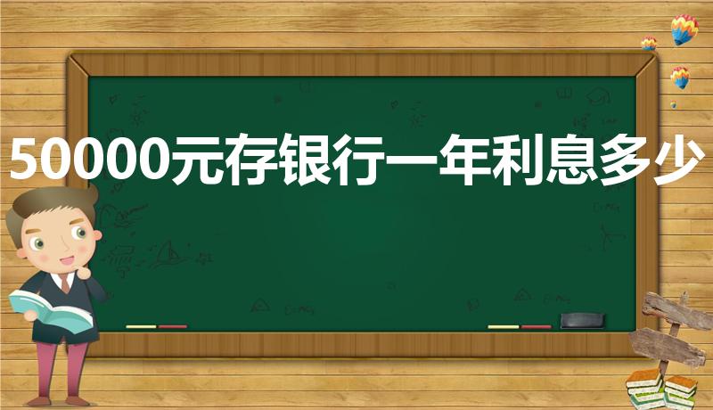 50000元存银行一年利息多少（存5万一年利息多少）