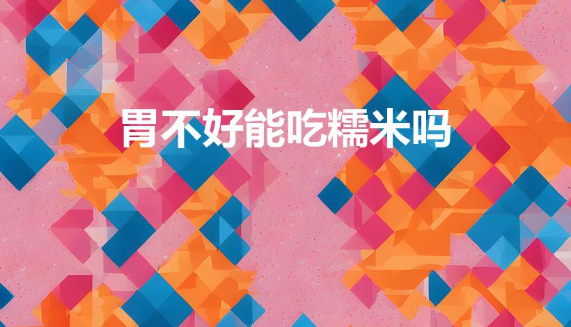 胃不好能吃糯米吗（肠胃不好能不能吃糯米）