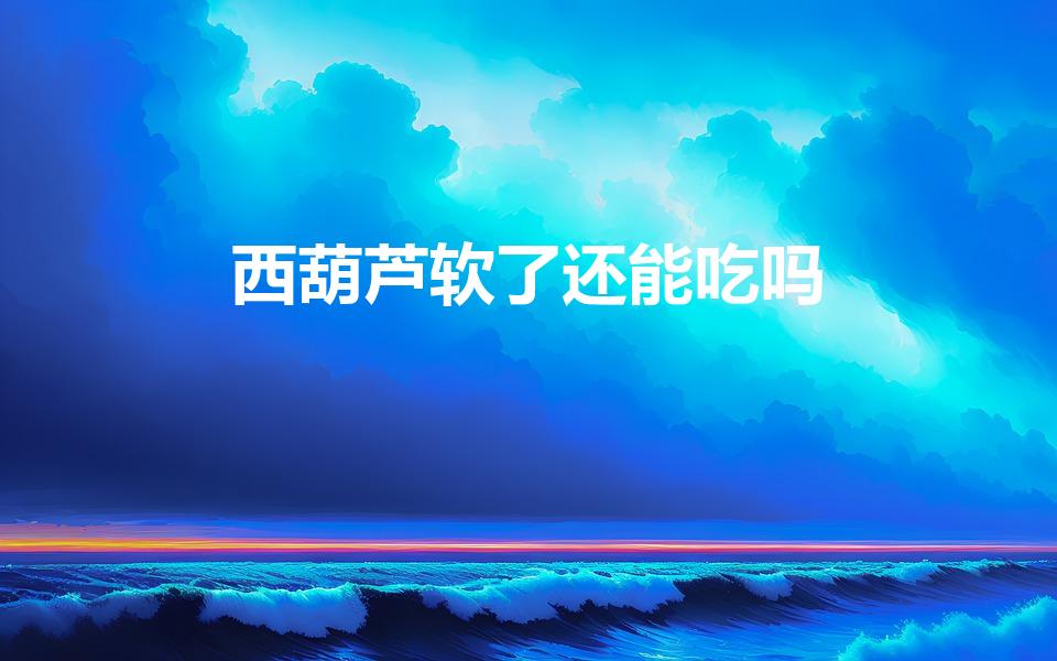 西葫芦软了还能吃吗（西葫芦冻了之后软了还能吃吗）