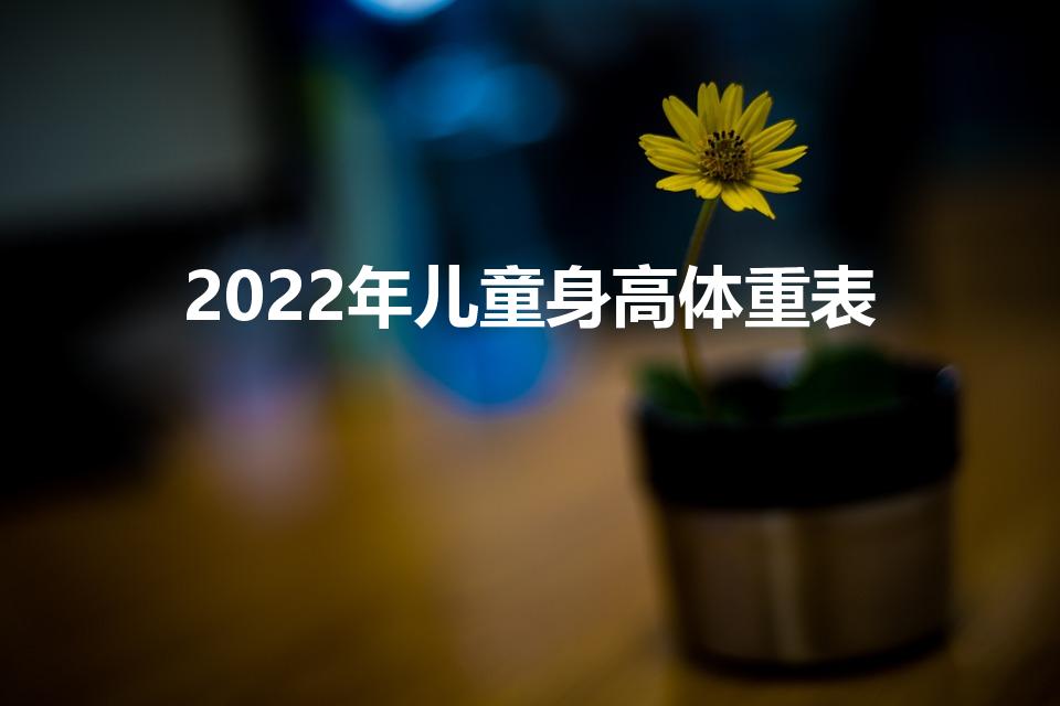 2022年儿童身高体重表（2022的身高标准体重是多少）